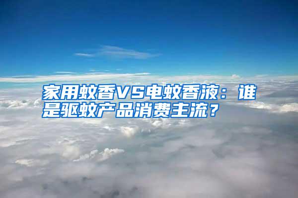 家用蚊香VS電蚊香液：誰是驅(qū)蚊產(chǎn)品消費(fèi)主流？