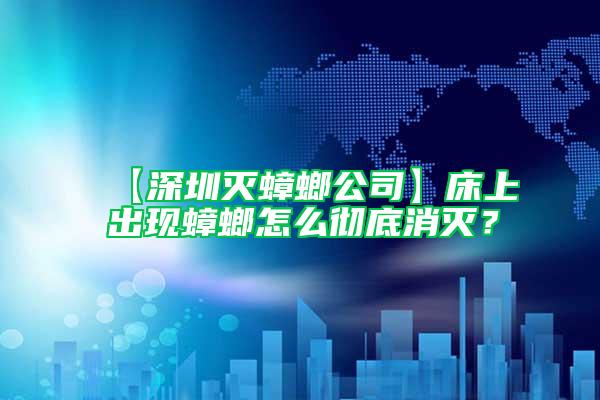 【深圳滅蟑螂公司】床上出現蟑螂怎么徹底消滅？