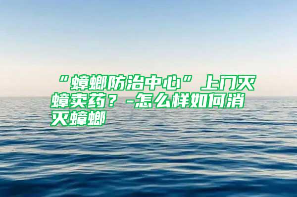 “蟑螂防治中心”上門(mén)滅蟑賣(mài)藥？-怎么樣如何消滅蟑螂