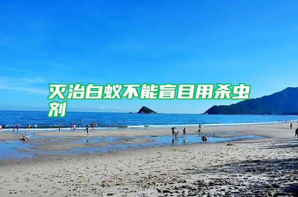 滅治白蟻不能盲目用殺蟲(chóng)劑