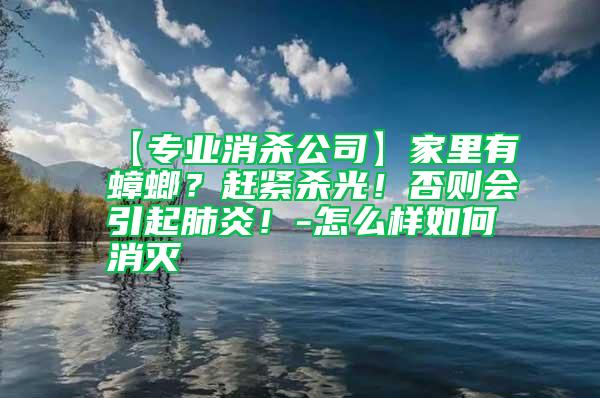 【專業(yè)消殺公司】家里有蟑螂？趕緊殺光！否則會(huì)引起肺炎！-怎么樣如何消滅