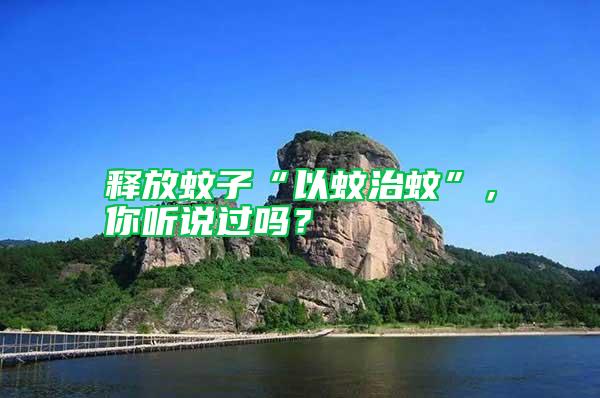 釋放蚊子“以蚊治蚊”，你聽說過嗎？