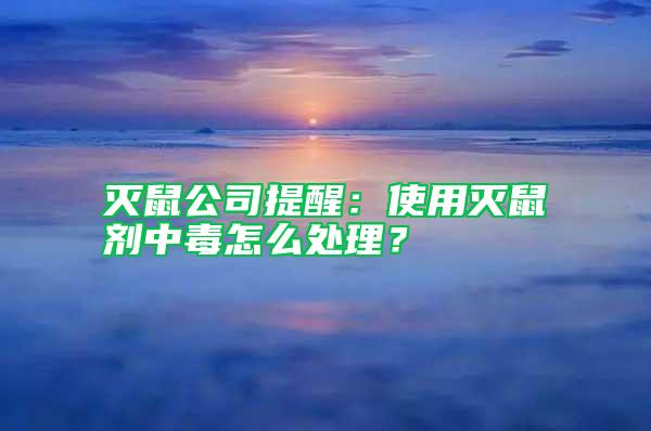 滅鼠公司提醒：使用滅鼠劑中毒怎么處理？