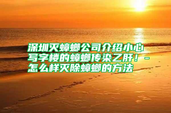 深圳滅蟑螂公司介紹小心寫字樓的蟑螂傳染乙肝！-怎么樣滅除蟑螂的方法