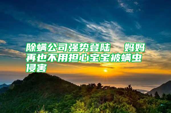 除螨公司強勢登陸  媽媽再也不用擔(dān)心寶寶被螨蟲侵害