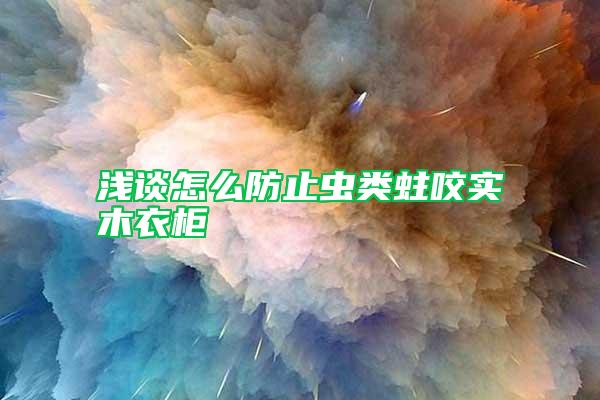 淺談怎么防止蟲類蛀咬實(shí)木衣柜