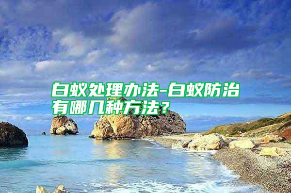 白蟻處理辦法-白蟻防治有哪幾種方法？