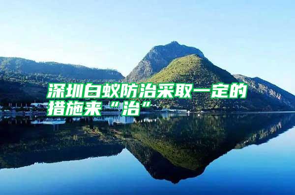 深圳白蟻防治采取一定的措施來(lái)“治”