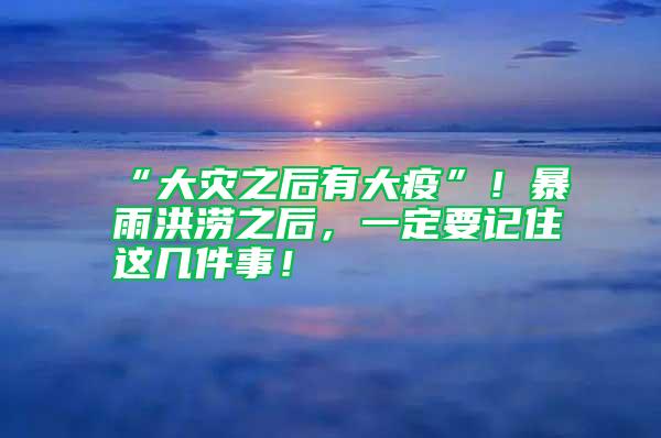 “大災之后有大疫”！暴雨洪澇之后，一定要記住這幾件事！