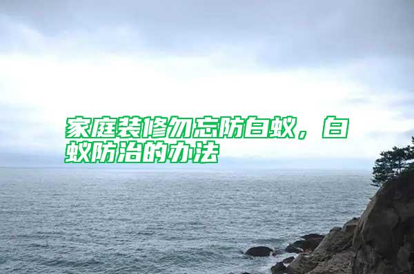 家庭裝修勿忘防白蟻，白蟻防治的辦法