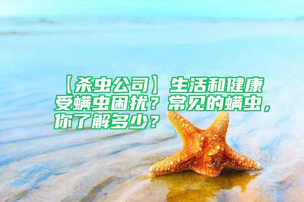 【殺蟲公司】生活和健康受螨蟲困擾？常見的螨蟲，你了解多少？