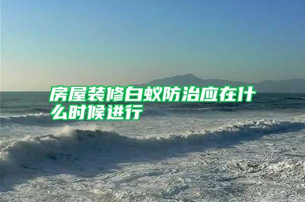 房屋裝修白蟻防治應(yīng)在什么時候進行