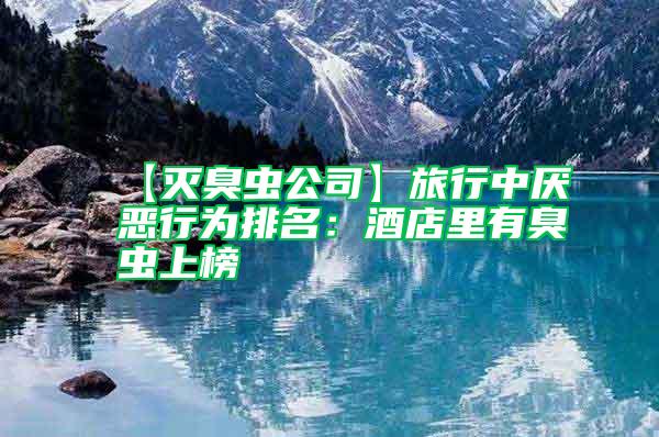 【滅臭蟲(chóng)公司】旅行中厭惡行為排名：酒店里有臭蟲(chóng)上榜