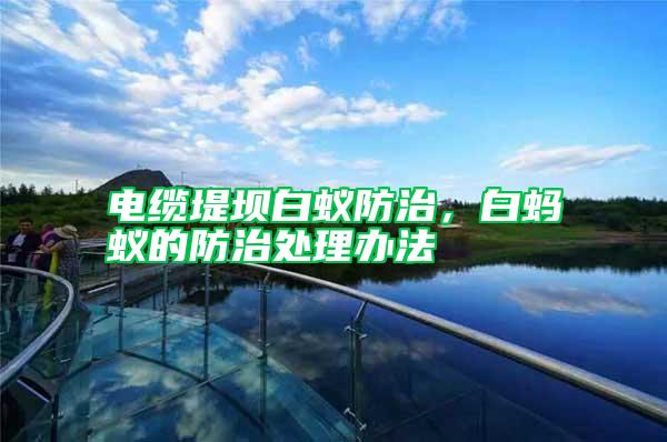 電纜堤壩白蟻防治，白螞蟻的防治處理辦法