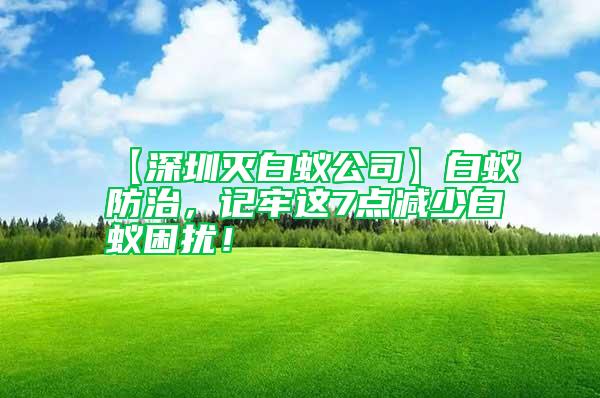 【深圳滅白蟻公司】白蟻防治，記牢這7點減少白蟻困擾！