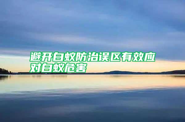 避開白蟻防治誤區(qū)有效應(yīng)對白蟻危害