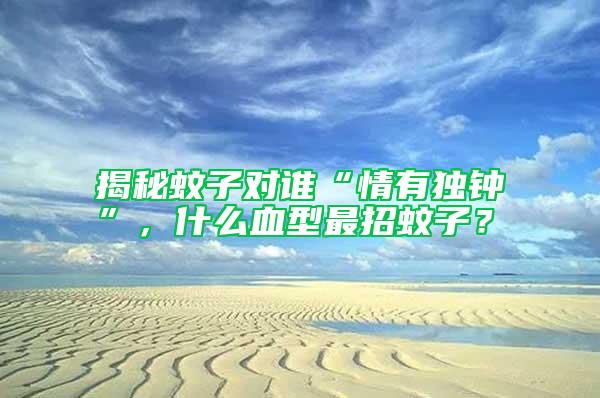 揭秘蚊子對(duì)誰(shuí)“情有獨(dú)鐘”，什么血型最招蚊子？