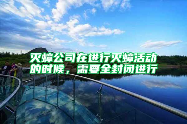 滅蟑公司在進(jìn)行滅蟑活動(dòng)的時(shí)候，需要全封閉進(jìn)行