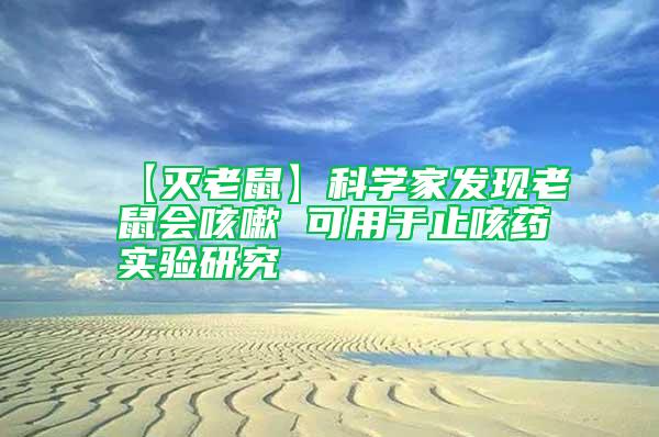 【滅老鼠】科學(xué)家發(fā)現(xiàn)老鼠會咳嗽 可用于止咳藥實驗研究
