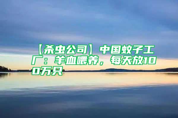 【殺蟲公司】中國蚊子工廠：羊血喂養(yǎng)，每天放100萬只