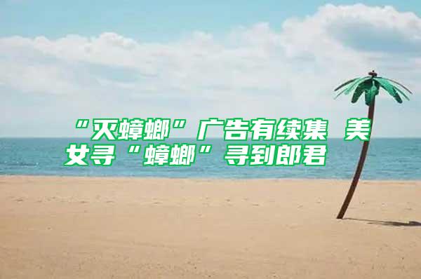 “滅蟑螂”廣告有續(xù)集 美女尋“蟑螂”尋到郎君