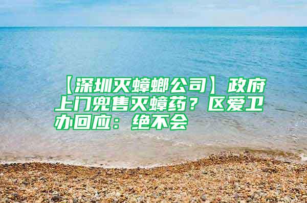 【深圳滅蟑螂公司】政府上門兜售滅蟑藥？區(qū)愛衛(wèi)辦回應(yīng)：絕不會