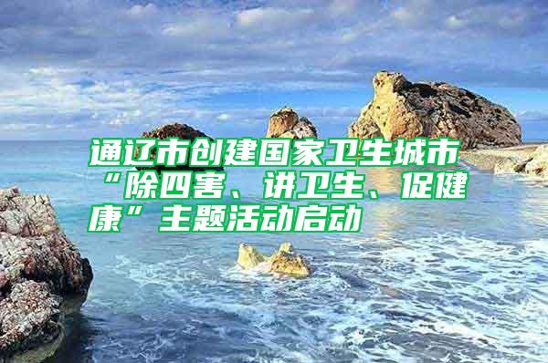 通遼市創(chuàng)建國家衛(wèi)生城市“除四害、講衛(wèi)生、促健康”主題活動啟動