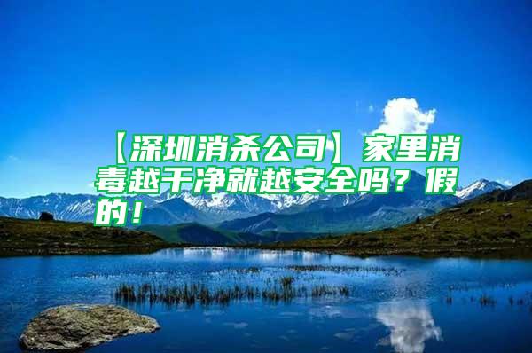 【深圳消殺公司】家里消毒越干凈就越安全嗎？假的！