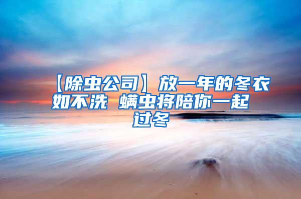 【除蟲(chóng)公司】放一年的冬衣如不洗 螨蟲(chóng)將陪你一起過(guò)冬