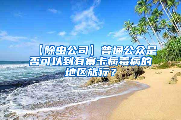 【除蟲公司】普通公眾是否可以到有寨卡病毒病的地區(qū)旅行？