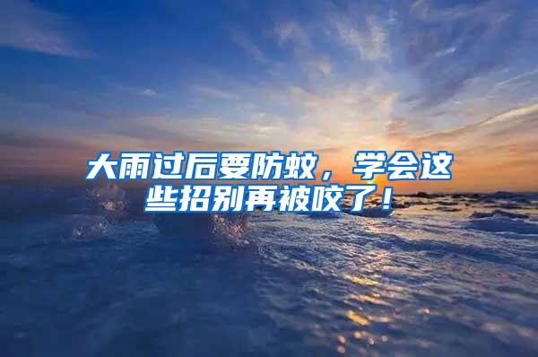 大雨過(guò)后要防蚊，學(xué)會(huì)這些招別再被咬了！