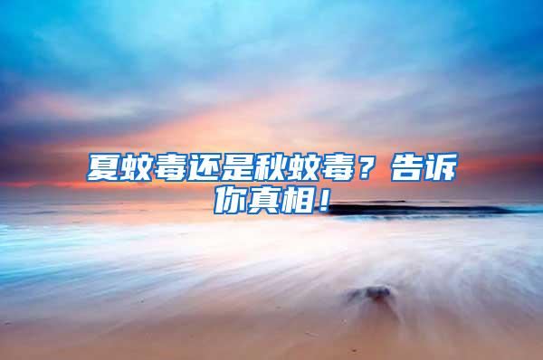 夏蚊毒還是秋蚊毒？告訴你真相！