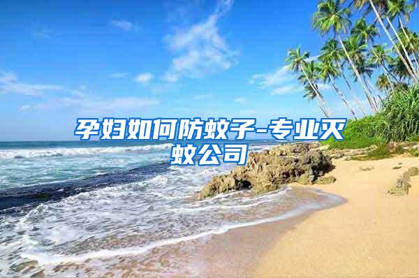 孕婦如何防蚊子-專(zhuān)業(yè)滅蚊公司