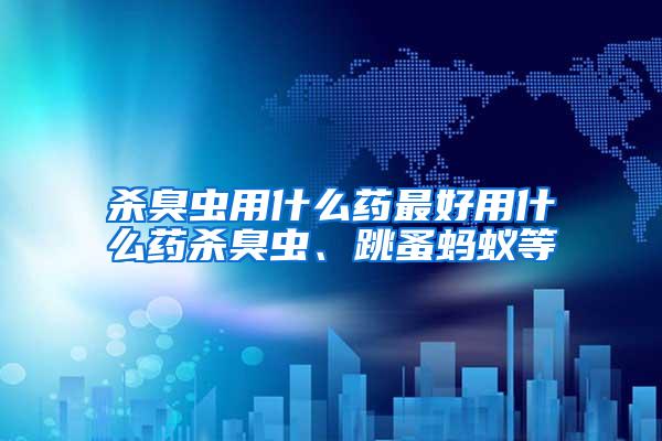 殺臭蟲用什么藥最好用什么藥殺臭蟲、跳蚤螞蟻等