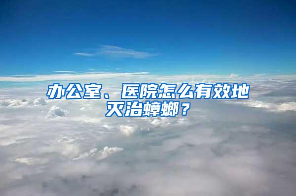 辦公室、醫院怎么有效地滅治蟑螂？