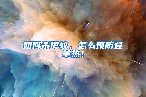如何殺伊蚊，怎么預(yù)防登革熱！