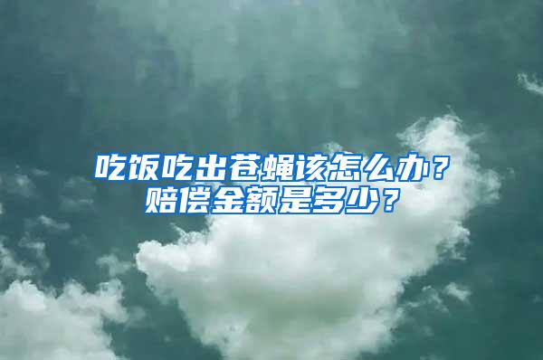 吃飯吃出蒼蠅該怎么辦？賠償金額是多少？