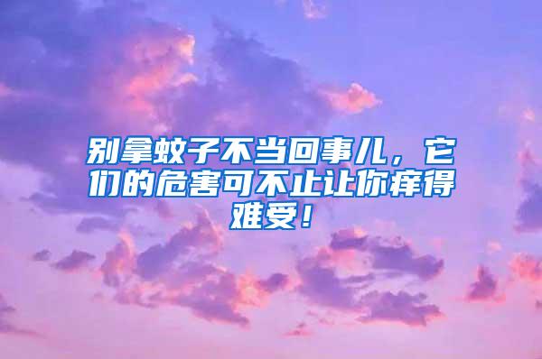 別拿蚊子不當回事兒，它們的危害可不止讓你癢得難受！
