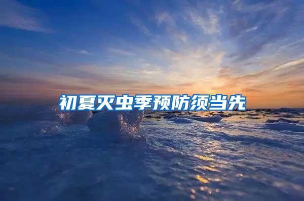 初夏滅蟲季預(yù)防須當(dāng)先