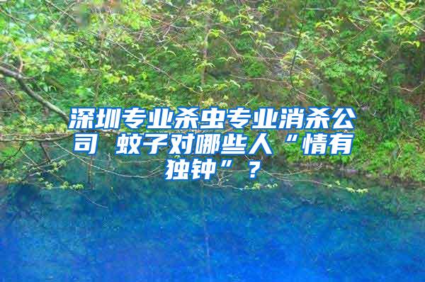 深圳專業(yè)殺蟲專業(yè)消殺公司 蚊子對哪些人“情有獨鐘”？