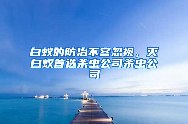 白蟻的防治不容忽視，滅白蟻首選殺蟲公司殺蟲公司